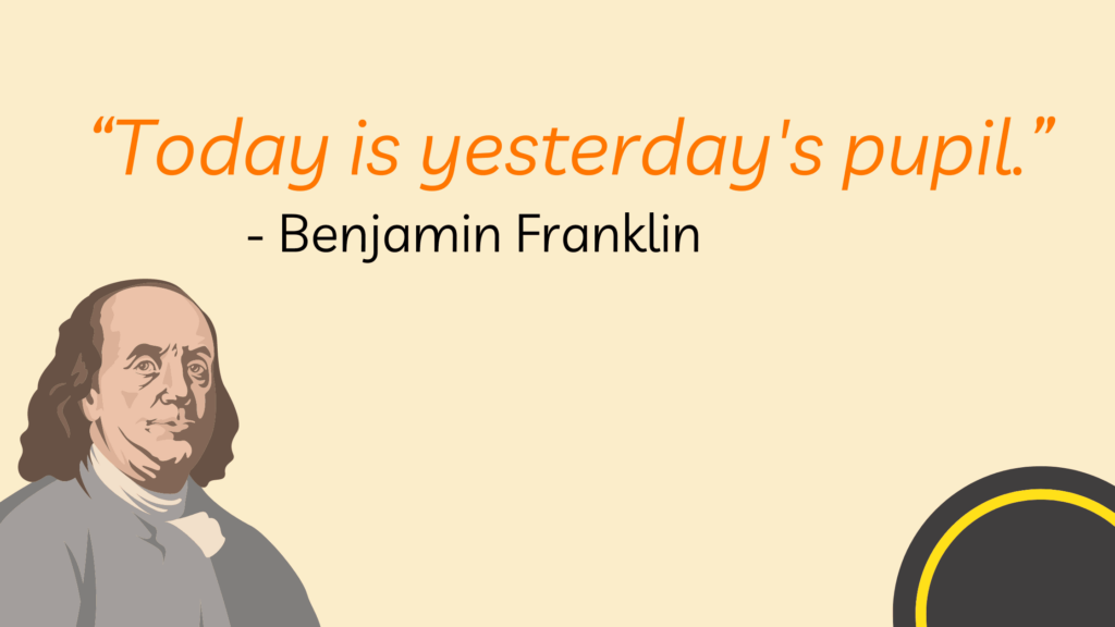 “Today is yesterday's pupil.” - Benjamin Franklin