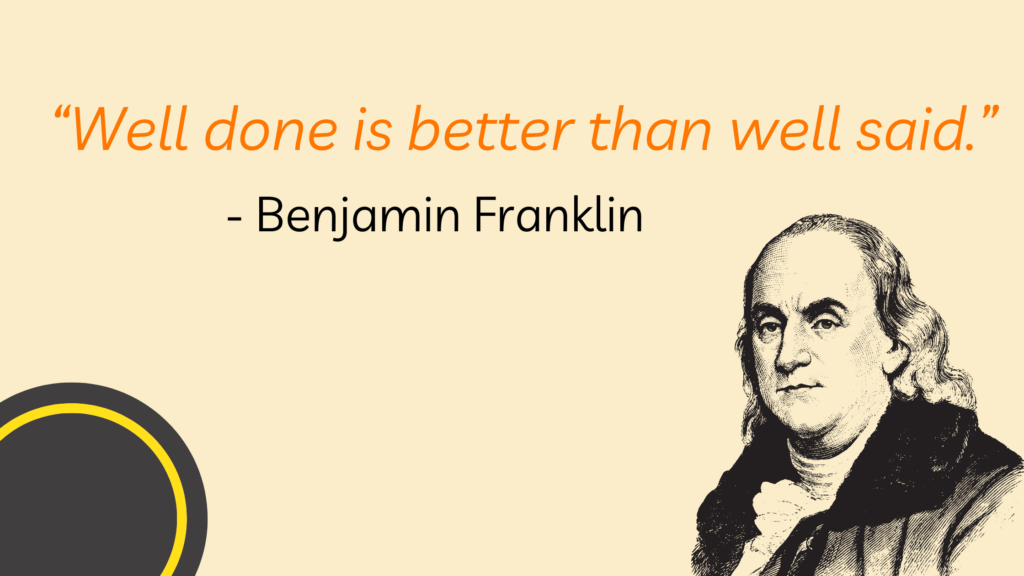 “Well done is better than well said.” - Benjamin Franklin